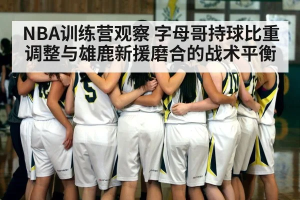 NBA训练营观察 字母哥持球比重调整与雄鹿新援磨合的战术平衡