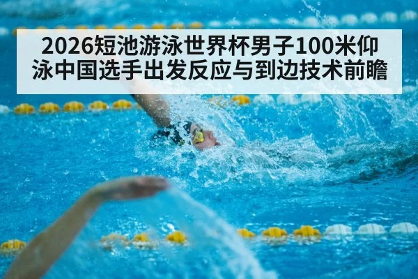 2026短池游泳世界杯男子100米仰泳中国选手出发反应与到边技术前瞻