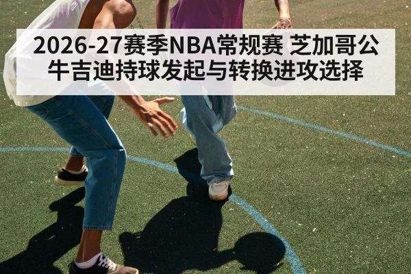 2026-27赛季NBA常规赛 芝加哥公牛吉迪持球发起与转换进攻选择